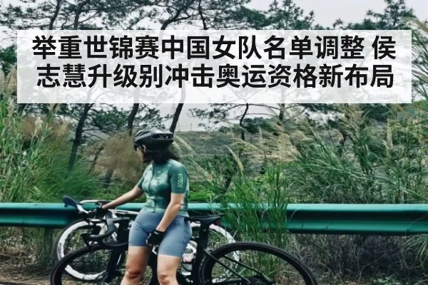 举重世锦赛中国女队名单调整 侯志慧升级别冲击奥运资格新布局